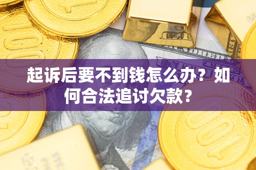济南起诉后要不到钱怎么办？如何合法追讨欠款？