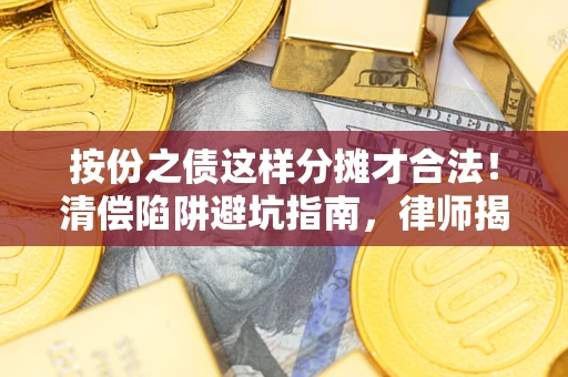 济南按份之债这样分摊才合法！清偿陷阱避坑指南，律师揭秘关键条款