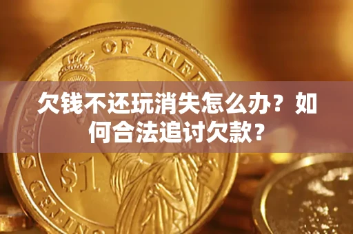 济南欠钱不还玩消失怎么办？如何合法追讨欠款？