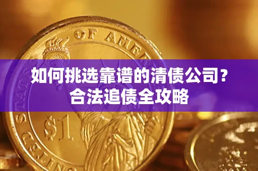 济南如何挑选靠谱的清债公司?合法追债全攻略 济南如何挑选靠谱的清债公司?合法追债全攻略