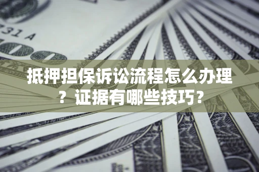 济南抵押担保诉讼流程怎么办理？证据有哪些技巧？
