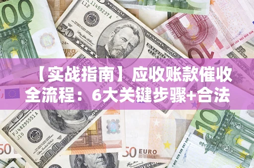 济南【实战指南】应收账款催收全流程：6大关键步骤+合法回款技巧