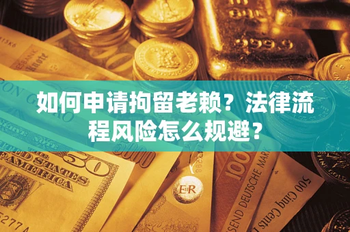 济南如何申请拘留老赖？法律流程风险怎么规避？