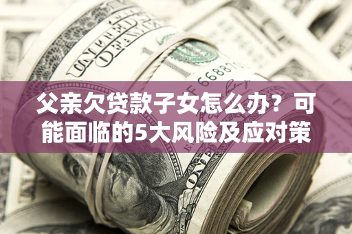 济南父亲欠贷款子女怎么办？可能面临的5大风险及应对策略