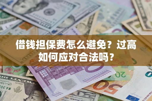 济南借钱担保费怎么避免？过高如何应对合法吗？