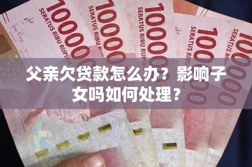 济南父亲欠贷款怎么办？影响子女吗如何处理？