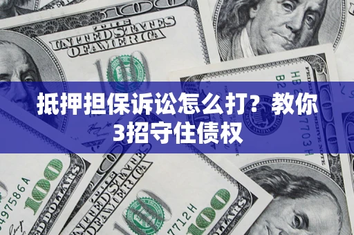 济南抵押担保诉讼怎么打？教你3招守住债权