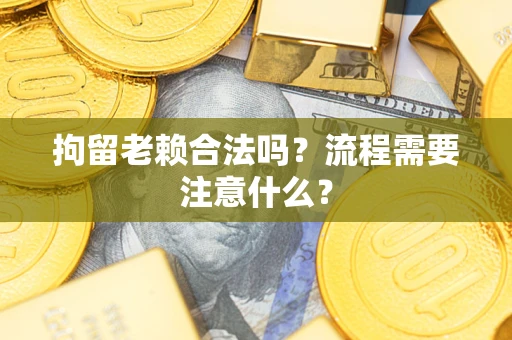 济南拘留老赖合法吗？流程需要注意什么？