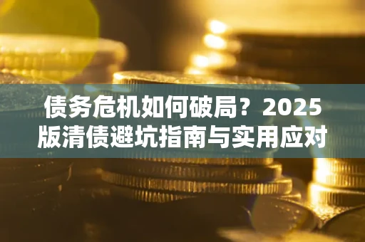 济南债务危机如何破局？2025版清债避坑指南与实用应对策略