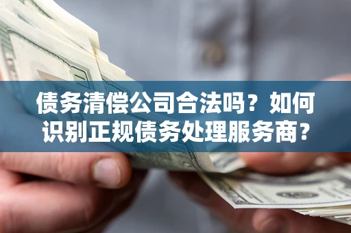 济南债务清偿公司合法吗？如何识别正规债务处理服务商？