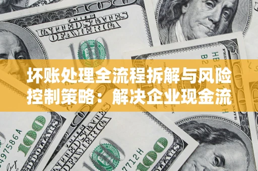 济南坏账处理全流程拆解与风险控制策略：解决企业现金流顽疾的实战指南