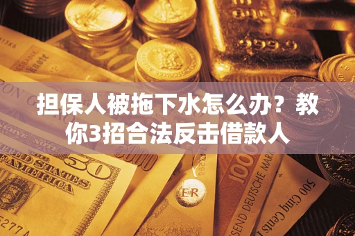 济南担保人被拖下水怎么办？教你3招合法反击借款人