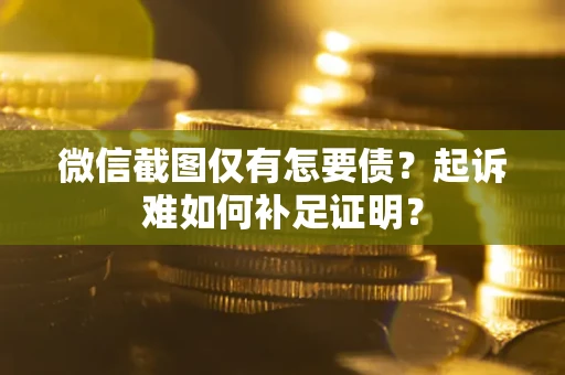 济南微信截图仅有怎要债？起诉难如何补足证明？