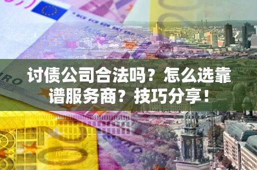 济南讨债公司合法吗？怎么选靠谱服务商？技巧分享！