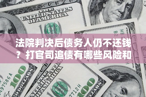 济南法院判决后债务人仍不还钱？打官司追债有哪些风险和技巧？