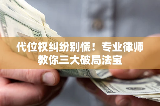 济南代位权纠纷别慌！专业律师教你三大破局法宝