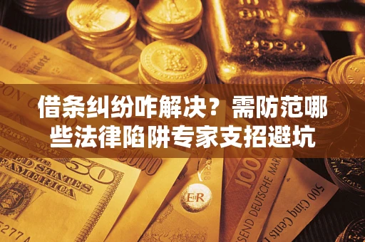 济南借条纠纷咋解决？需防范哪些法律陷阱专家支招避坑