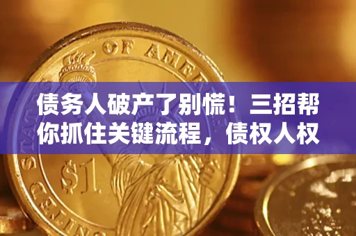 济南债务人破产了别慌！三招帮你抓住关键流程，债权人权益不再缩水