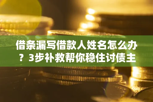 济南借条漏写借款人姓名怎么办？3步补救帮你稳住讨债主动权