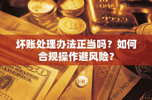 济南坏账处理办法正当吗？如何合规操作避风险？