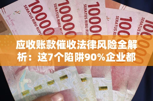 济南应收账款催收法律风险全解析：这7个陷阱90%企业都踩过（含合规应对指南）