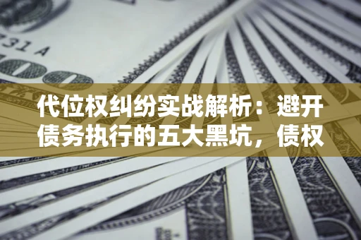 济南代位权纠纷实战解析：避开债务执行的五大黑坑，债权人必看指南