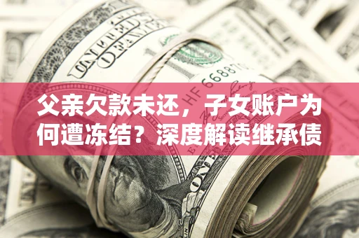 济南父亲欠款未还，子女账户为何遭冻结？深度解读继承债务迷局