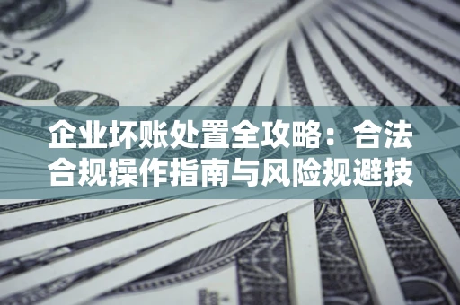 济南企业坏账处置全攻略：合法合规操作指南与风险规避技巧解析