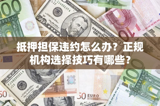 济南抵押担保违约怎么办？正规机构选择技巧有哪些？