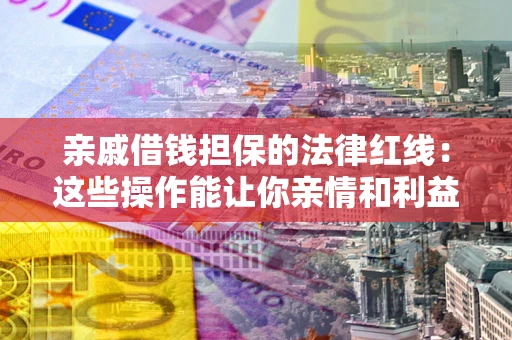 济南亲戚借钱担保的法律红线：这些操作能让你亲情和利益两不误