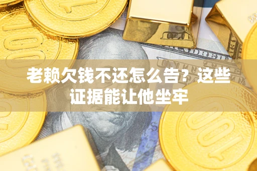 济南老赖欠钱不还怎么告？这些证据能让他坐牢