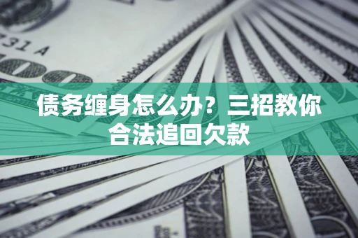 济南债务缠身怎么办？三招教你合法追回欠款