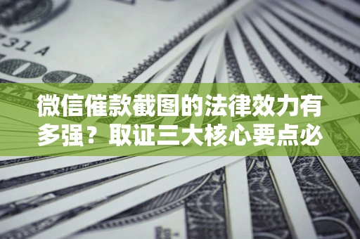 济南微信催款截图的法律效力有多强？取证三大核心要点必须知道！
