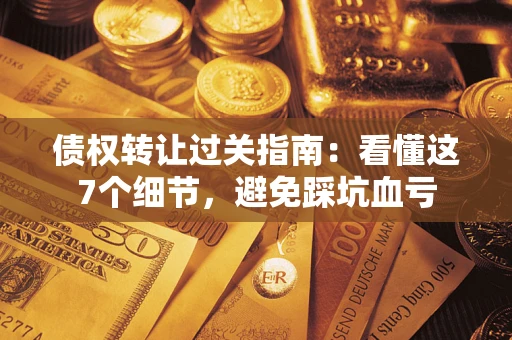 济南债权转让过关指南：看懂这7个细节，避免踩坑血亏