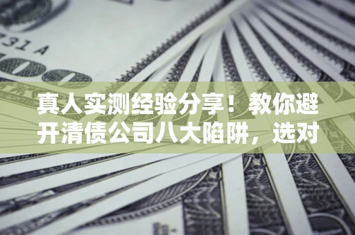 济南真人实测经验分享！教你避开清债公司八大陷阱，选对机构少走十年弯路