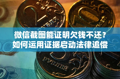 济南微信截图能证明欠钱不还？如何运用证据启动法律追偿程序？