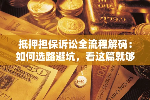 济南抵押担保诉讼全流程解码：如何选路避坑，看这篇就够了