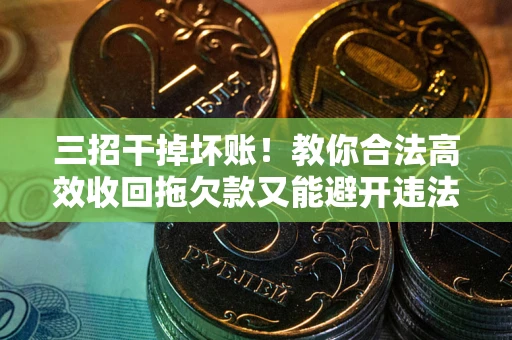 济南三招干掉坏账！教你合法高效收回拖欠款又能避开违法雷区