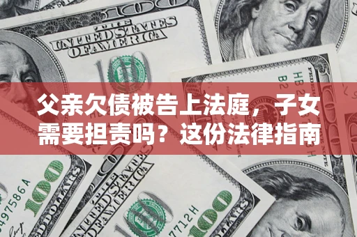 济南父亲欠债被告上法庭，子女需要担责吗？这份法律指南必须看完