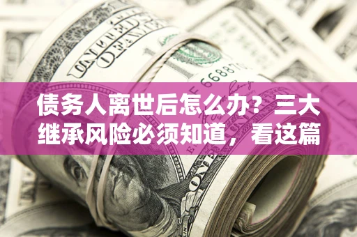 济南债务人离世后怎么办？三大继承风险必须知道，看这篇就够了