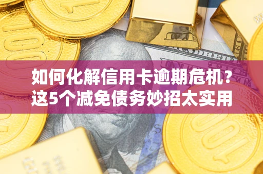 济南如何化解信用卡逾期危机？这5个减免债务妙招太实用
