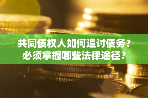 济南共同债权人如何追讨债务？必须掌握哪些法律途径？