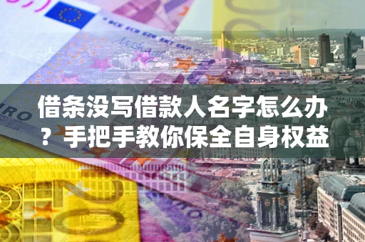 济南借条没写借款人名字怎么办？手把手教你保全自身权益