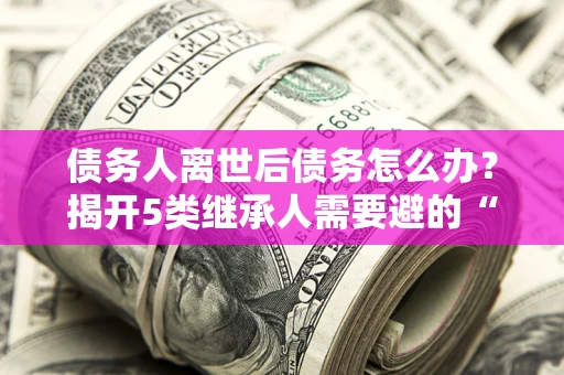 济南债务人离世后债务怎么办？揭开5类继承人需要避的“坑”