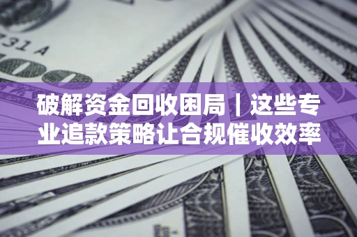济南破解资金回收困局｜这些专业追款策略让合规催收效率翻倍