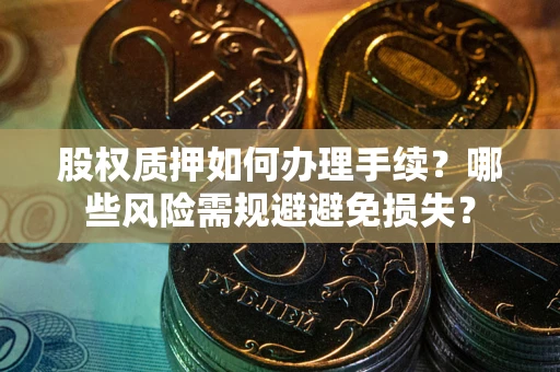 济南股权质押如何办理手续？哪些风险需规避避免损失？