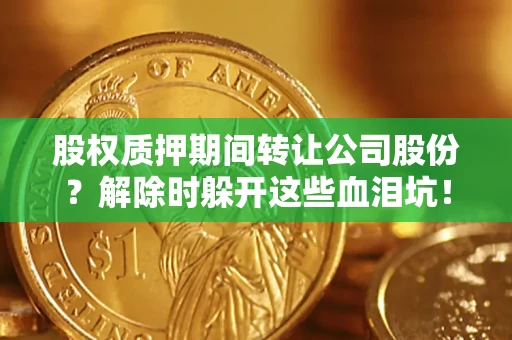 济南股权质押期间转让公司股份？解除时躲开这些血泪坑！