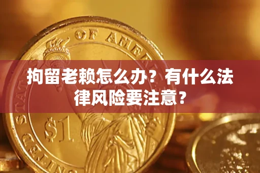 济南拘留老赖怎么办？有什么法律风险要注意？