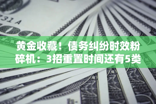 济南黄金收藏！债务纠纷时效粉碎机：3招重置时间还有5类不设年限的特殊债务