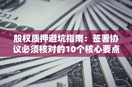 济南股权质押避坑指南：签署协议必须核对的10个核心要点